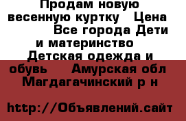 Продам новую весенную куртку › Цена ­ 1 500 - Все города Дети и материнство » Детская одежда и обувь   . Амурская обл.,Магдагачинский р-н